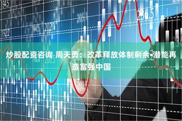 炒股配资咨询 周天勇：改革释放体制剩余•潜能再造富强中国