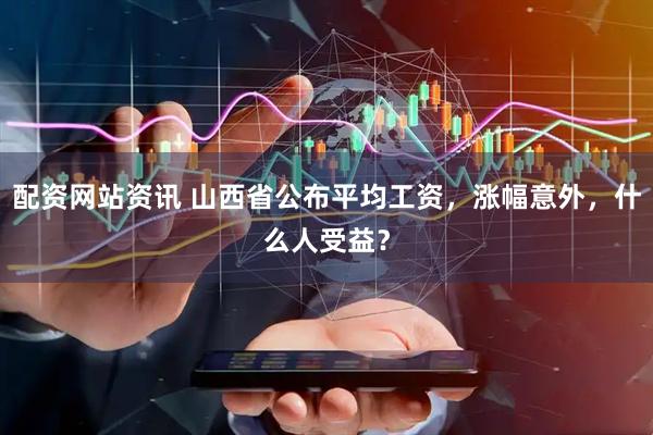 配资网站资讯 山西省公布平均工资，涨幅意外，什么人受益？