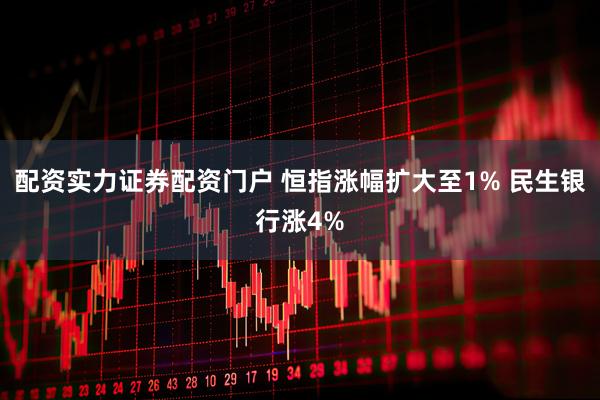 配资实力证券配资门户 恒指涨幅扩大至1% 民生银行涨4%