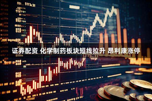 证券配资 化学制药板块短线拉升 昂利康涨停