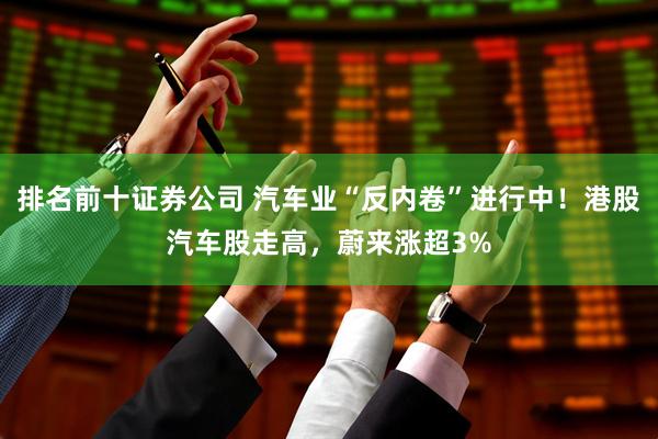 排名前十证券公司 汽车业“反内卷”进行中！港股汽车股走高，蔚来涨超3%