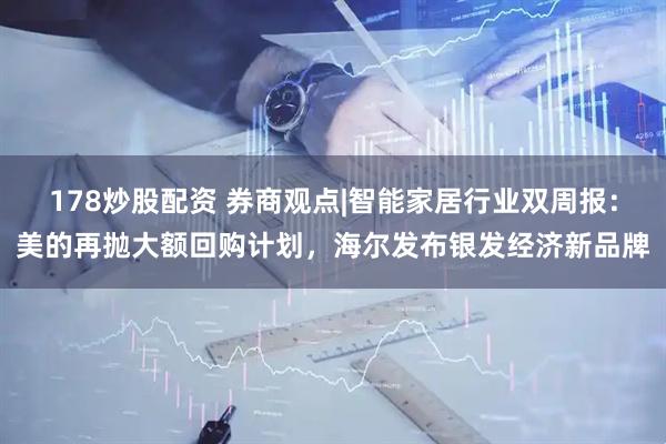 178炒股配资 券商观点|智能家居行业双周报：美的再抛大额回购计划，海尔发布银发经济新品牌