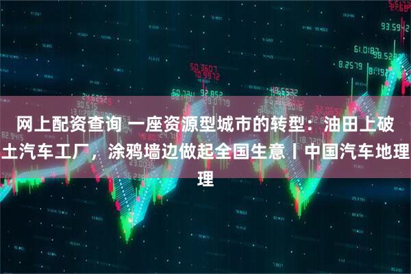 网上配资查询 一座资源型城市的转型：油田上破土汽车工厂，涂鸦墙边做起全国生意丨中国汽车地理