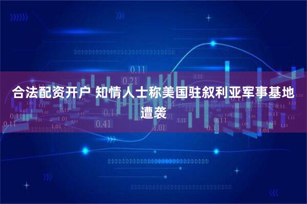 合法配资开户 知情人士称美国驻叙利亚军事基地遭袭