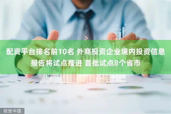 配资平台排名前10名 外商投资企业境内投资信息报告将试点推进 首批试点8个省市