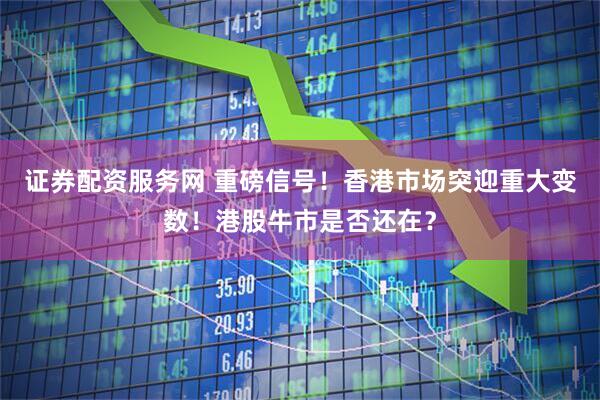证券配资服务网 重磅信号！香港市场突迎重大变数！港股牛市是否还在？