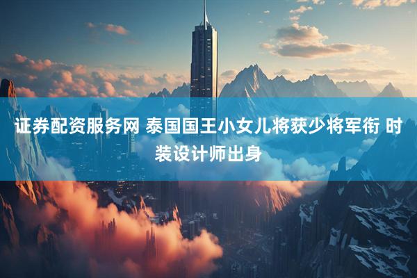证券配资服务网 泰国国王小女儿将获少将军衔 时装设计师出身