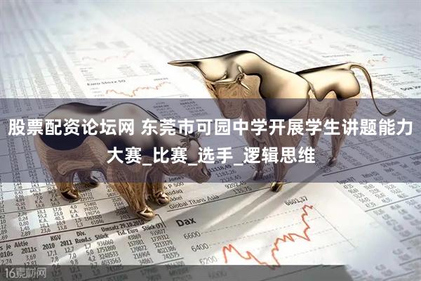 股票配资论坛网 东莞市可园中学开展学生讲题能力大赛_比赛_选手_逻辑思维