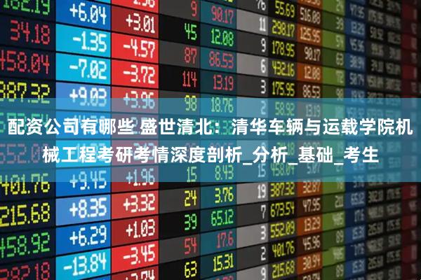 配资公司有哪些 盛世清北：清华车辆与运载学院机械工程考研考情深度剖析_分析_基础_考生