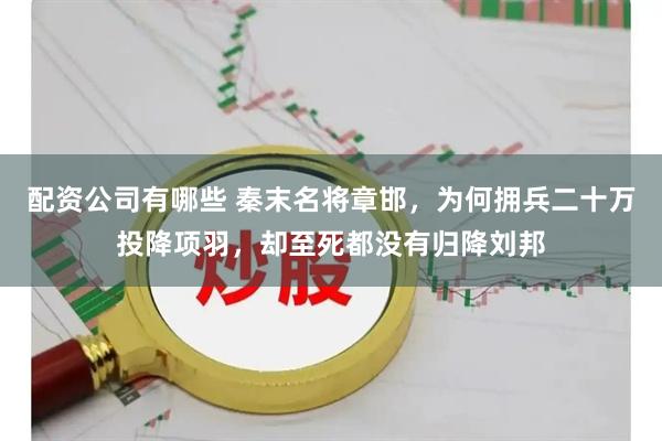 配资公司有哪些 秦末名将章邯，为何拥兵二十万投降项羽，却至死都没有归降刘邦
