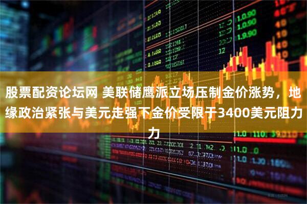 股票配资论坛网 美联储鹰派立场压制金价涨势，地缘政治紧张与美元走强下金价受限于3400美元阻力