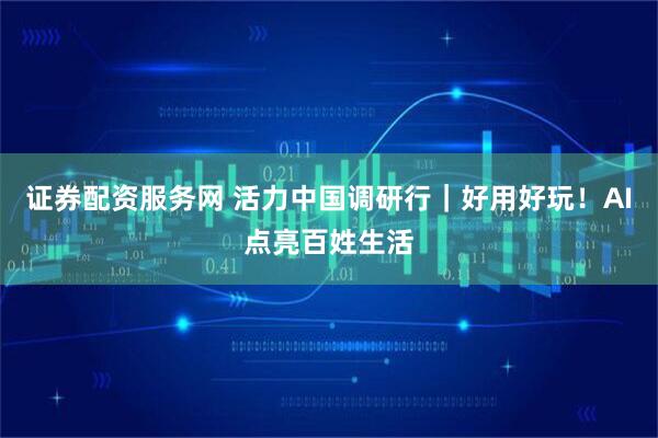证券配资服务网 活力中国调研行｜好用好玩！AI点亮百姓生活