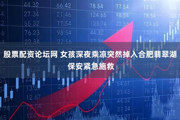 股票配资论坛网 女孩深夜乘凉突然掉入合肥翡翠湖 保安紧急施救