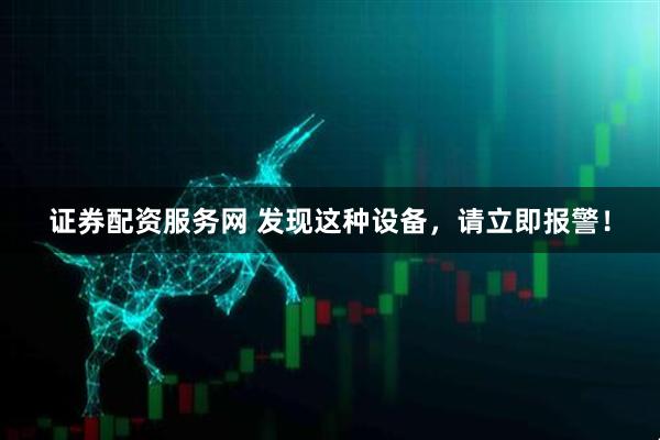 证券配资服务网 发现这种设备，请立即报警！