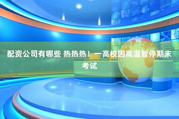 配资公司有哪些 热热热！一高校因高温暂停期末考试