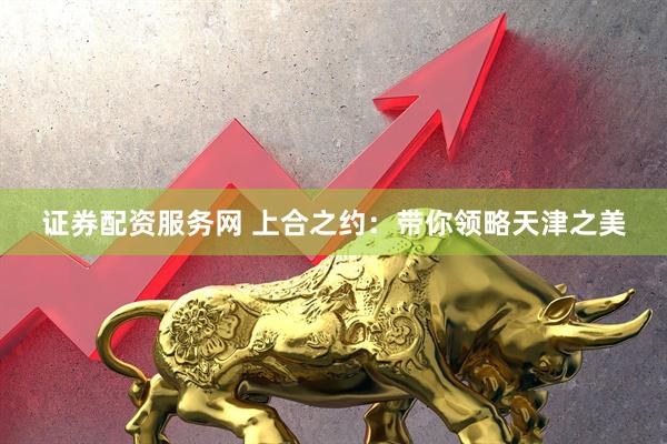 证券配资服务网 上合之约：带你领略天津之美
