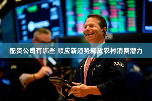 配资公司有哪些 顺应新趋势释放农村消费潜力