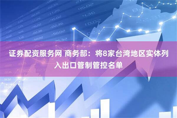证券配资服务网 商务部：将8家台湾地区实体列入出口管制管控名单