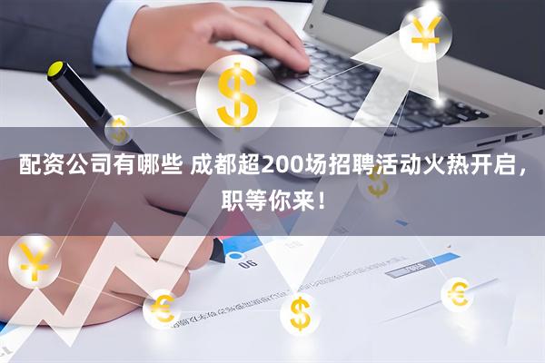 配资公司有哪些 成都超200场招聘活动火热开启，职等你来！