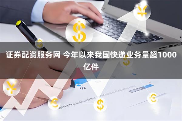 证券配资服务网 今年以来我国快递业务量超1000亿件