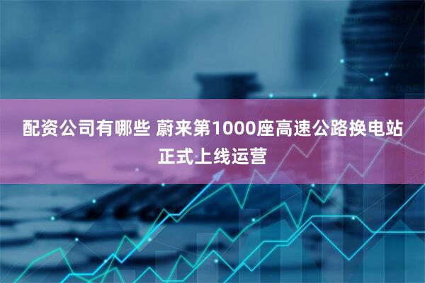 配资公司有哪些 蔚来第1000座高速公路换电站正式上线运营