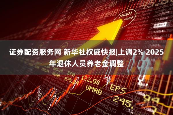 证券配资服务网 新华社权威快报|上调2% 2025年退休人员养老金调整