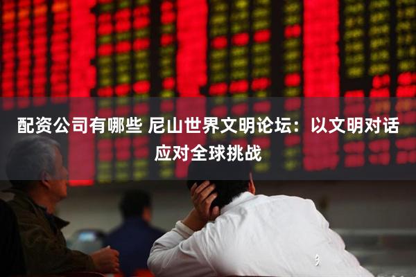 配资公司有哪些 尼山世界文明论坛：以文明对话应对全球挑战