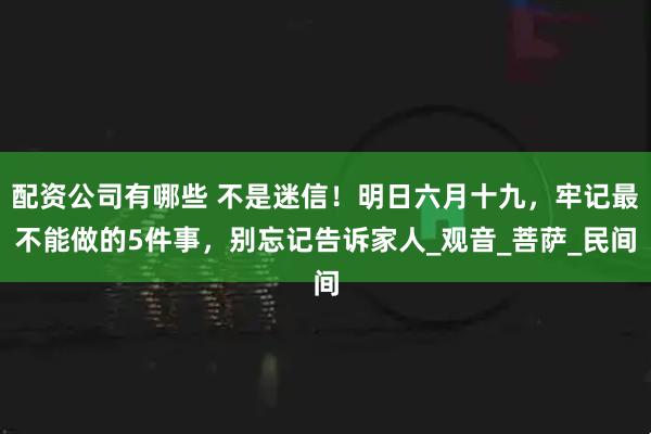 配资公司有哪些 不是迷信！明日六月十九，牢记最不能做的5件事，别忘记告诉家人_观音_菩萨_民间