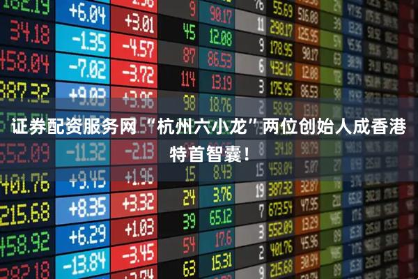 证券配资服务网 “杭州六小龙”两位创始人成香港特首智囊！