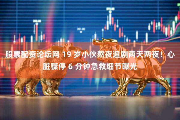 股票配资论坛网 19 岁小伙熬夜追剧两天两夜！心脏骤停 6 分钟急救细节曝光