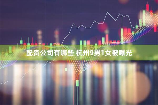 配资公司有哪些 杭州9男1女被曝光