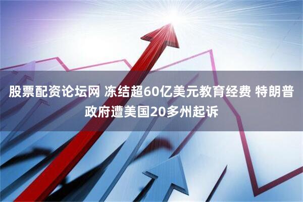 股票配资论坛网 冻结超60亿美元教育经费 特朗普政府遭美国20多州起诉