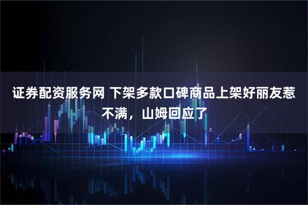 证券配资服务网 下架多款口碑商品上架好丽友惹不满，山姆回应了