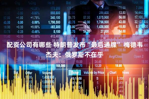 配资公司有哪些 特朗普发布“最后通牒” 梅德韦杰夫：俄罗斯不在乎