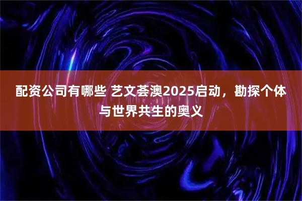 配资公司有哪些 艺文荟澳2025启动，勘探个体与世界共生的奥义