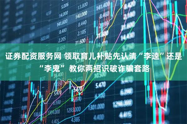 证券配资服务网 领取育儿补贴先认清“李逵”还是“李鬼” 教你两招识破诈骗套路