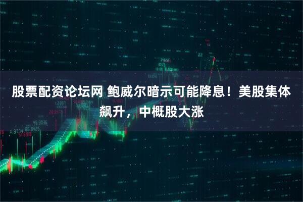 股票配资论坛网 鲍威尔暗示可能降息！美股集体飙升，中概股大涨