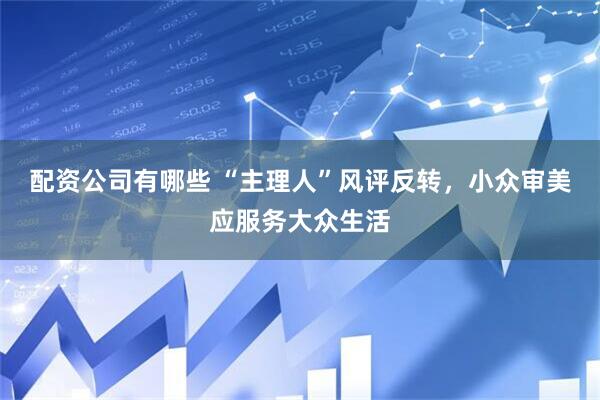 配资公司有哪些 “主理人”风评反转，小众审美应服务大众生活