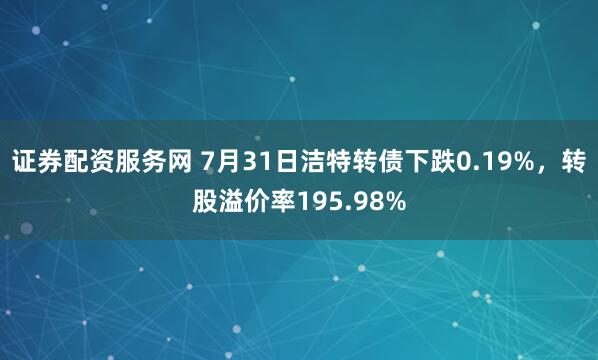 证券配资服务网 7月31日洁特转债下跌0.19%，转股溢价率195.98%
