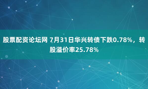 股票配资论坛网 7月31日华兴转债下跌0.78%，转股溢价率25.78%