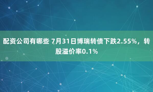配资公司有哪些 7月31日博瑞转债下跌2.55%，转股溢价率0.1%