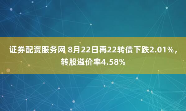 证券配资服务网 8月22日再22转债下跌2.01%，转股溢价率4.58%