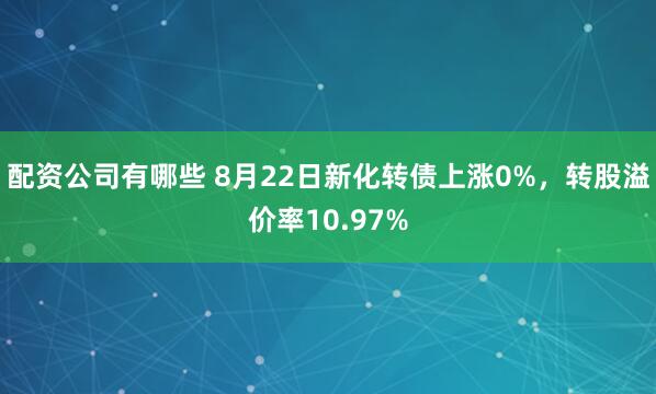 配资公司有哪些 8月22日新化转债上涨0%，转股溢价率10.97%