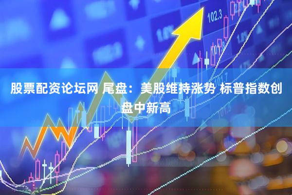 股票配资论坛网 尾盘：美股维持涨势 标普指数创盘中新高