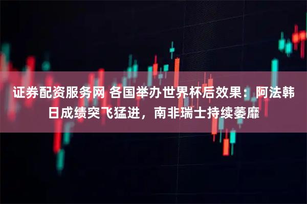 证券配资服务网 各国举办世界杯后效果：阿法韩日成绩突飞猛进，南非瑞士持续萎靡