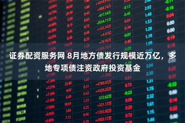 证券配资服务网 8月地方债发行规模近万亿，多地专项债注资政府投资基金