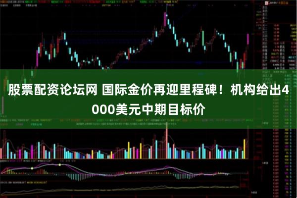 股票配资论坛网 国际金价再迎里程碑！机构给出4000美元中期目标价