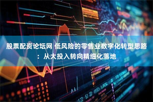 股票配资论坛网 低风险的零售业数字化转型思路：从大投入转向精细化落地