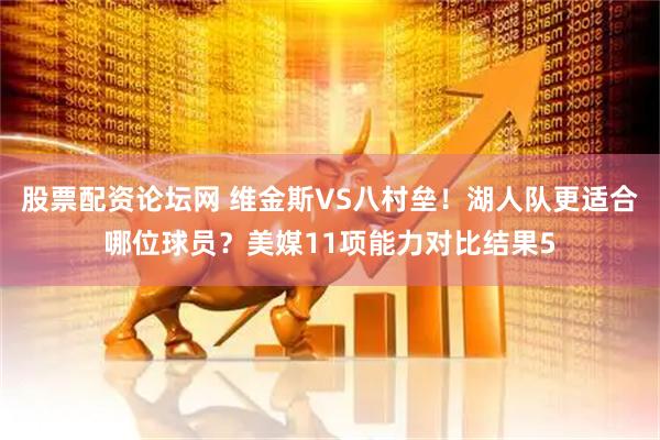 股票配资论坛网 维金斯VS八村垒！湖人队更适合哪位球员？美媒11项能力对比结果5