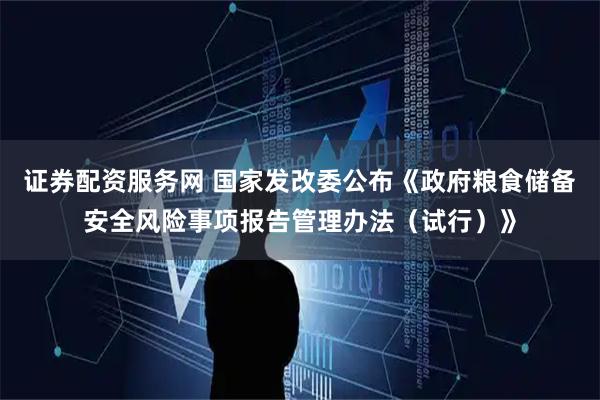 证券配资服务网 国家发改委公布《政府粮食储备安全风险事项报告管理办法（试行）》